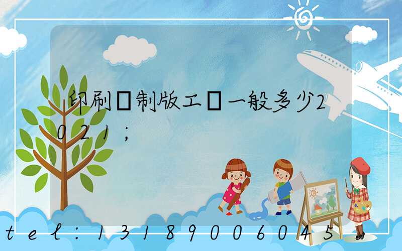 印刷廠制版工資一般多少2021