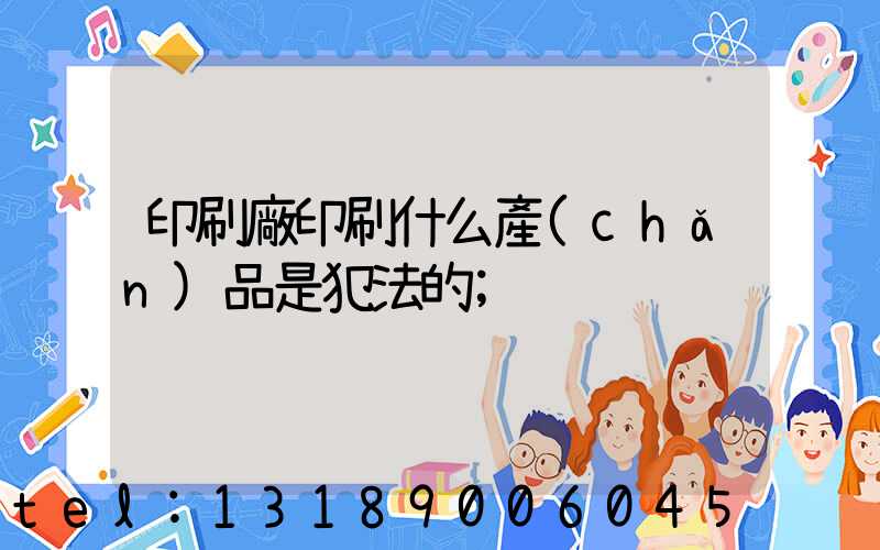 印刷廠印刷什么產(chǎn)品是犯法的