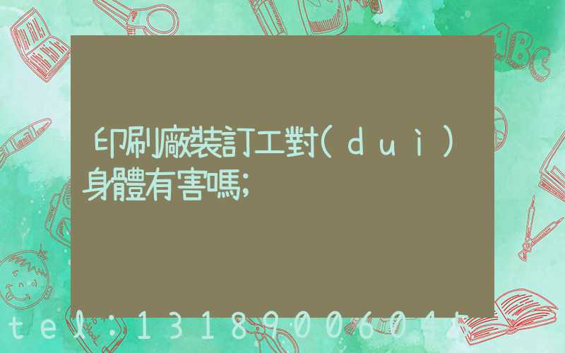 印刷廠裝訂工對(duì)身體有害嗎