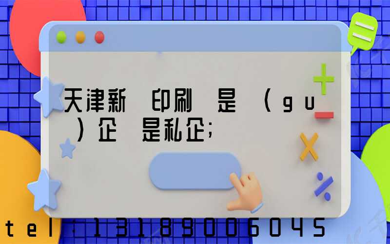 天津新華印刷廠是國(guó)企還是私企
