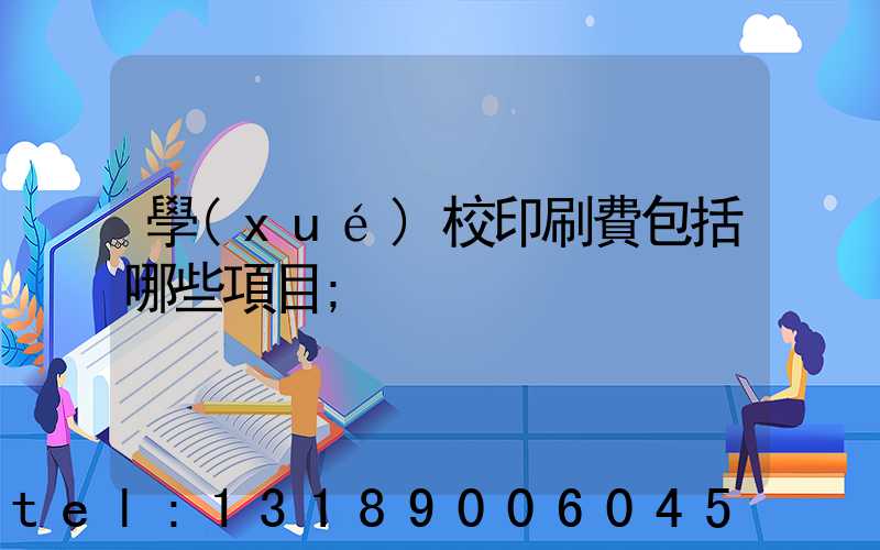 學(xué)校印刷費包括哪些項目