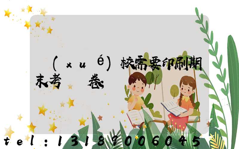 學(xué)校需要印刷期末考試試卷