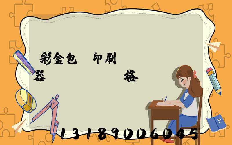 彩盒包裝印刷廠機(jī)器價(jià)格