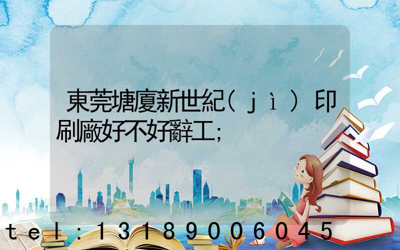 東莞塘廈新世紀(jì)印刷廠好不好辭工