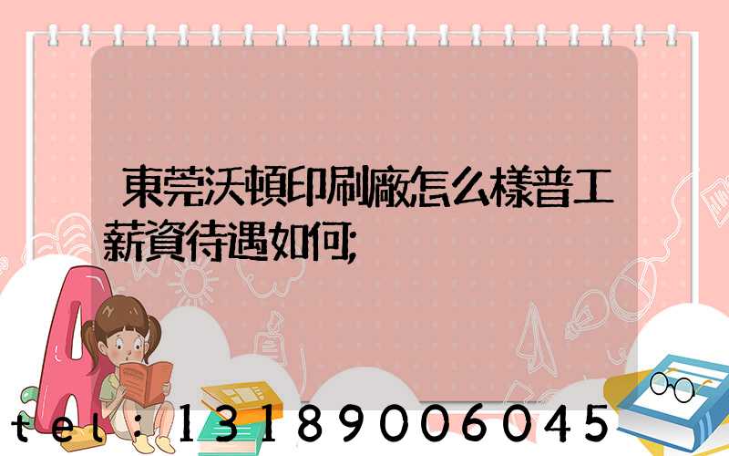 東莞沃頓印刷廠怎么樣普工薪資待遇如何