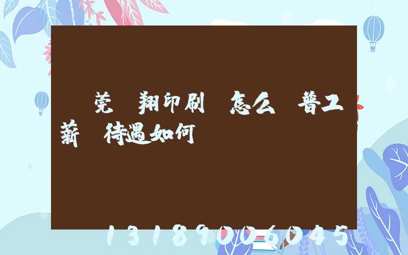 東莞華翔印刷廠怎么樣普工薪資待遇如何