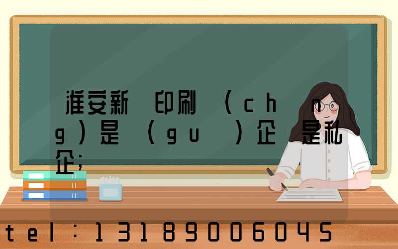 淮安新華印刷廠(chǎng)是國(guó)企還是私企