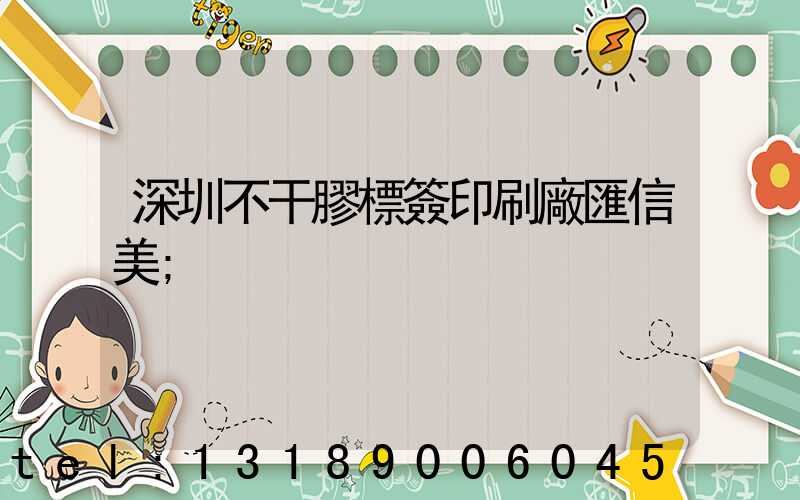 深圳不干膠標簽印刷廠匯信美