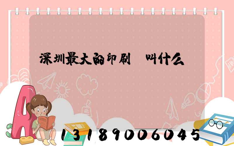 深圳最大的印刷廠叫什么