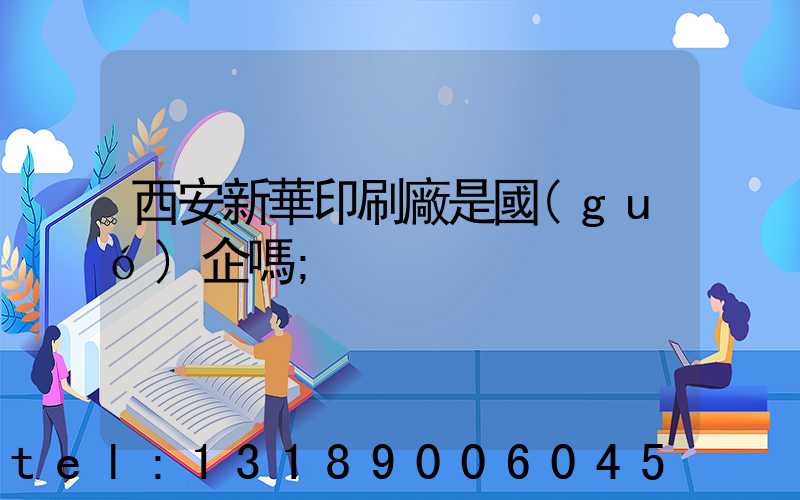 西安新華印刷廠是國(guó)企嗎