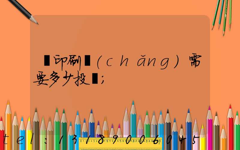 辦印刷廠(chǎng)需要多少投資