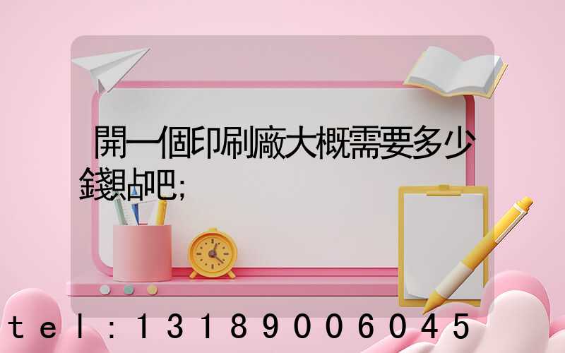 開一個印刷廠大概需要多少錢貼吧